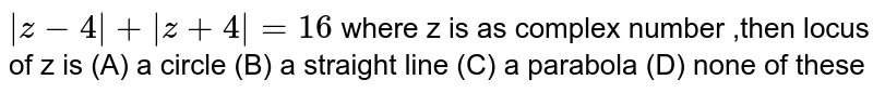 `|z-4|+|z+4|=16` where z is as complex number ,then locus of z is (A) a circle (B) a straight line (C) a parabola (D) none of these