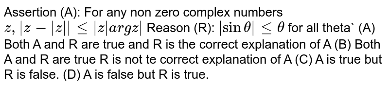 Assertion (A): For any non zero complex numbers z,|z-|z||le|z|argz| Reason (R): |sintheta|letheta for all theta (A) Both A and R are true and R is the correct explanation of A (B) Both A and R are true R is not te correct explanation of A (C) A is true but R is false. (D) A is false but R is true.