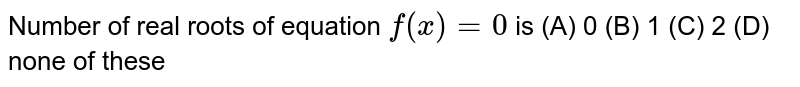 Number of real roots of equation `f(x)=0` is (A) 0 (B) 1 (C) 2 (D) none of these