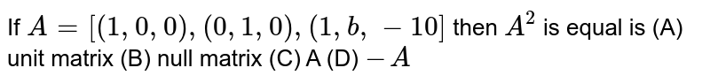 If `A=[(1,0,0),(0,1,0),(1,b,-10]` then `A^2` is equal is (A) unit matrix (B) null matrix (C) A (D) `-A`