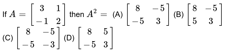 If A=[(3,1),(-1,2)] then A^2= (A) [(8,-5),(-5,3)] (B) [(8,-5),(5,3)] (C) [(8,-5),(-5,-3)] (D) [(8,5),(-5,3)]