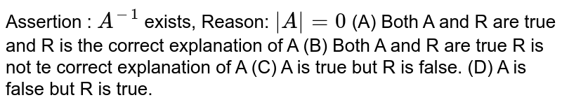 Assertion : A^-1 exists, Reason: |A|=0 (A) Both A and R are true and R is the correct explanation of A (B) Both A and R are true R is not te correct explanation of A (C) A is true but R is false. (D) A is false but R is true.