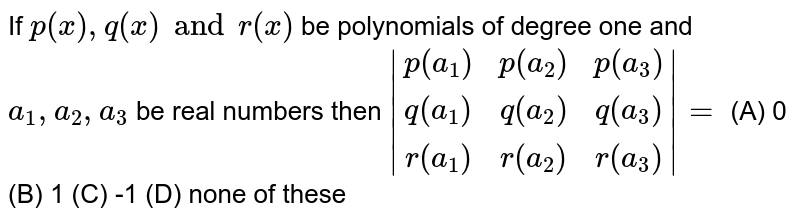 If `p(x),q(x) and r(x)` be polynomials of degree one and `a_1,a_2,a_3` be real numbers then `|(p(a_1), p(a_2),p(a_3)),(q(a_1), q(a_2),q(a_3)),(r(a_1), r(a_2),r(a_3))|=` (A) 0 (B) 1 (C) -1 (D) none of these