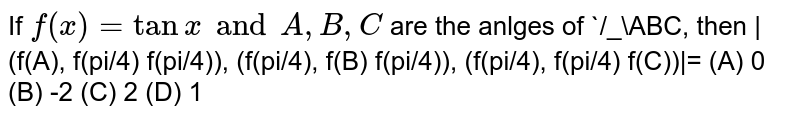 If `f(x)=tanx and A,B,C` are the anlges of `/_\ABC, then |(f(A), f(pi/4) f(pi/4)), (f(pi/4), f(B) f(pi/4)), (f(pi/4), f(pi/4) f(C))|= (A) 0 (B) -2 (C) 2 (D) 1