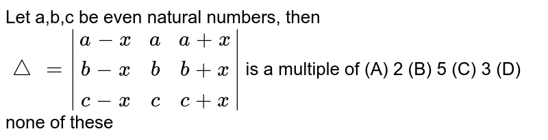 Let a,b,c be even natural numbers, then /_\=|(a-x, a, a+x),(b-x, b, b+x),(c-x, c, c+x)| is a multiple of (A) 2 (B) 5 (C) 3 (D) none of these