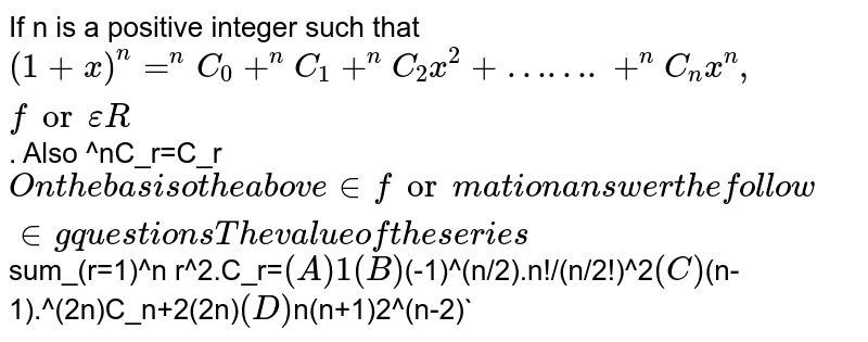 If n is a positive integer such that `(1+x)^n=^nC_0+^nC_1+^nC_2x^2+…….+^nC_nx^n, for epsilonR`. Also ^nC_r=C_r` On the basis o the above information answer the following questions The value of the series `sum_(r=1)^n r^2.C_r=` (A) 1 (B) `(-1)^(n/2).n!/(n/2!)^2` (C) `(n-1).^(2n)C_n+2(2n)` (D) `n(n+1)2^(n-2)`