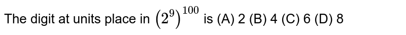 The digit at units place in (2^9) ^100 is (A) 2 (B) 4 (C) 6 (D) 8