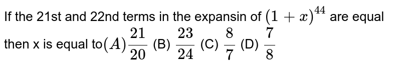 If the 21st and 22nd terms in the expansin of `(1+x)^44` are equal then x is equal to` (A) 21/20` (B) `23/24` (C) `8/7` (D) `7/8`
