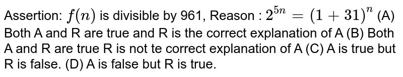 Assertion: f(n) is divisible by 961, Reason : 2^(5n)=(1+31)^n (A) Both A and R are true and R is the correct explanation of A (B) Both A and R are true R is not te correct explanation of A (C) A is true but R is false. (D) A is false but R is true.
