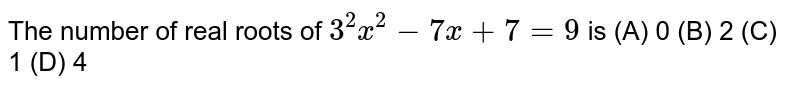 The number of real roots of 3^2x^2-7x+7=9 is (A) 0 (B) 2 (C) 1 (D) 4