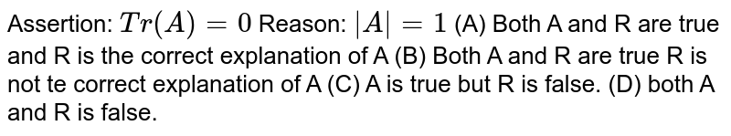 Assertion: Tr(A)=0 Reason: |A|=1 (A) Both A and R are true and R is the correct explanation of A (B) Both A and R are true R is not te correct explanation of A (C) A is true but R is false. (D) both A and R is false.