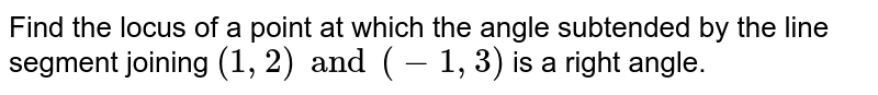Find the locus of a point at which the angle subtended by the line segment joining `(1, 2) and (-1, 3)` is a right angle.