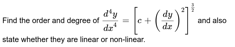 Find the order and degree of `(d^4y)/dx^4=[c+((dy)/(dx))^2]^(3/2)` and also state whether they are linear or non-linear.