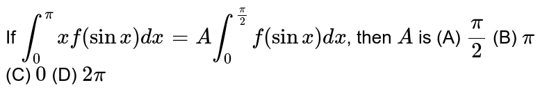 If `int_0^pi x f(sinx) dx=A int_0^(pi/2) f(sinx)dx`, then `A` is (A) `pi/2` (B) `pi` (C) `0` (D) `2pi`
