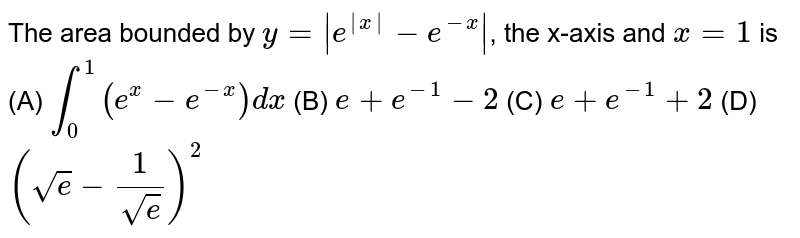 The area bounded by `y=|e^|x|-e^(-x)|`, the x-axis and `x=1` is (A) `int_0^1 (e^x-e^(-x))dx` (B) `e+e^(-1)-2` (C) `e+e^(-1)+2` (D) `(sqrt(e)-1/sqrt(e))^2`