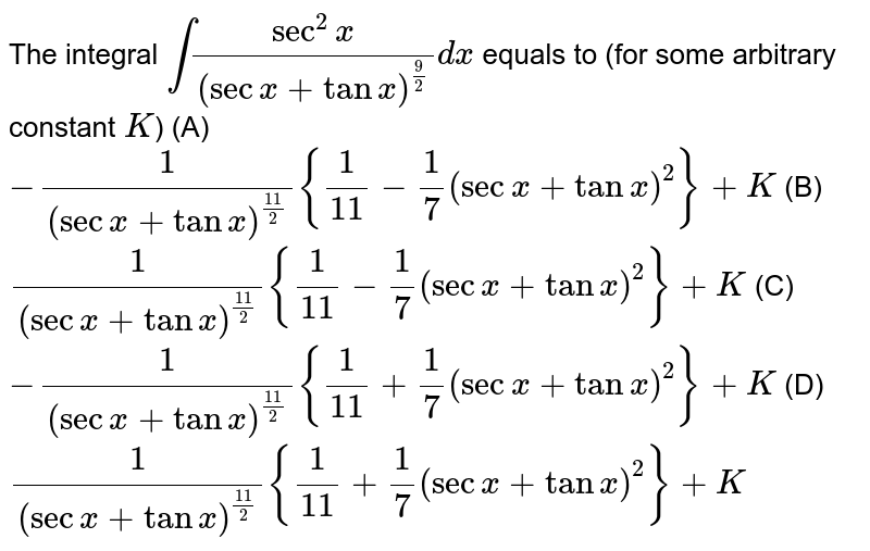 The integral `int (sec^2x)/(secx+tanx)^(9/2)dx` equals to (for some arbitrary constant `K`) (A) `-1/(secx+tanx)^(11/2){1/11-1/7(secx+tanx)^2}+K` (B) `1/(secx+tanx)^(11/2){1/11-1/7(secx+tanx)^2}+K` (C) `-1/(secx+tanx)^(11/2){1/11+1/7(secx+tanx)^2}+K` (D) `1/(secx+tanx)^(11/2){1/11+1/7(secx+tanx)^2}+K`