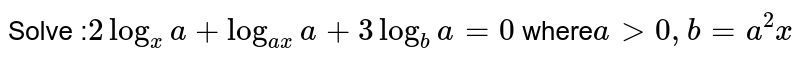 Solve :`2log_x a+log_(ax)a+3log_b a=0` where` agt0, b=a^2x`