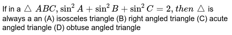 If in a /_ABC, sin^2A+sin^2B+sin^2C=2, then /_ is always a an (A) isosceles triangle (B) right angled triangle (C) acute angled triangle (D) obtuse angled triangle