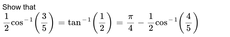 Show that 1/2 cos^-1 (3/5) = tan^-1 (1/2) =pi/4 - 1/2 cos^-1( 4/5)