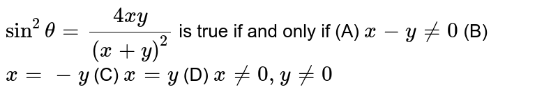 `sin^2 theta= (4xy)/(x+y)^2` is true if and only if (A) `x-y!=0` (B) `x=-y` (C) `x+y!=0` (D) `x!=0,y!=0`