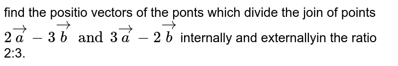 find the positio vectors of the ponts which divide the join of points `2veca-3vecb and 3veca-2vecb` internally and externallyin the ratio 2:3.