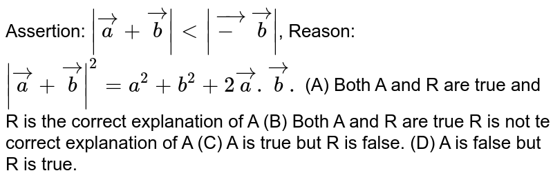 Assertion: `|veca+vecb|lt|vec-vecb|`, Reason: `|veca+vecb|^2=a^2+b^2+2veca.vecb.` (A) Both A and R are true and R is the correct explanation of A (B) Both A and R are true R is not te correct explanation of A (C) A is true but R is false. (D) A is false but R is true.