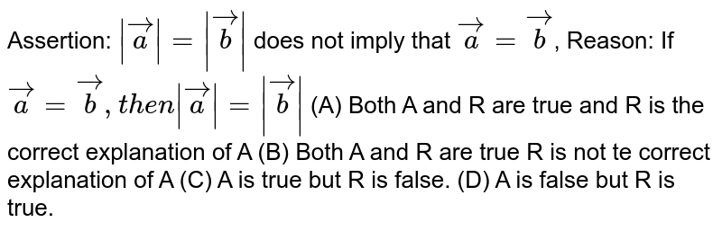 Assertion: |veca|=|vecb| does not imply that veca=vecb , Reason: If veca=vecb,then |veca|=|vecb| (A) Both A and R are true and R is the correct explanation of A (B) Both A and R are true R is not te correct explanation of A (C) A is true but R is false. (D) A is false but R is true.