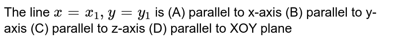 The line x=x_1,y=y_1 is (A) parallel to x-axis (B) parallel to y-axis (C) parallel to z-axis (D) parallel to XOY plane