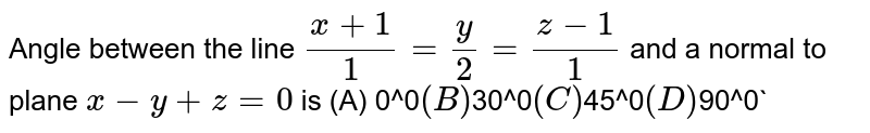 Angle between the line `(x+1)/1=y/2=(z-1)/1` and a normal to plane `x-y+z=0` is (A) 0^0` (B) `30^0` (C) `45^0` (D) `90^0`