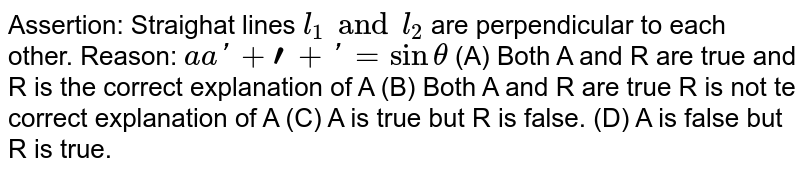 Assertion: Straighat lines l_1 and l_2 are perpendicular to each other. Reason: aa\'+bb\'+cc\'=sintheta (A) Both A and R are true and R is the correct explanation of A (B) Both A and R are true R is not te correct explanation of A (C) A is true but R is false. (D) A is false but R is true.