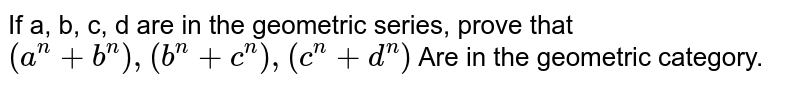 If a, b, c, d are in the geometric series, prove that (a^(n)+b^(n)),(b^(n)+c^(n)), (c^(n)+d^(n)) Are in the geometric category.