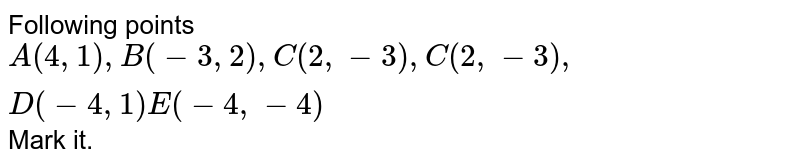 Following points A ( 4, 1 ) , B ( -3, 2 ) , C ( 2, -3 ) , C ( 2, - 3 ) , D ( - 4, 1 ) E ( - 4, - 4 ) Mark it.