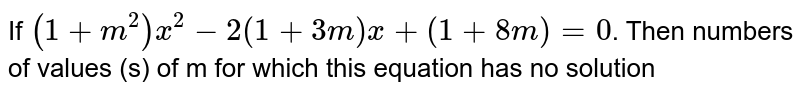 If  `(1+m^(2))x^(2)-2(1+3m) x + (1 + 8m) = 0`. Then numbers of values (s) of m for which this equation has no solution