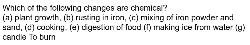 Which of the following changes are chemical? (a) plant growth, (b) rusting in iron, (c) mixing of iron powder and sand, (d) cooking, (e) digestion of food (f) making ice from water (g) candle To burn