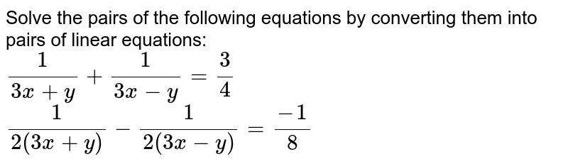 Solve the pairs of the following equations by converting them into pairs of linear equations: (1)/(3x+ y) +(1)/(3x - y)= (3)/(4) (1)/(2(3x +y)) -(1)/(2(3x-y)) = (-1)/(8)