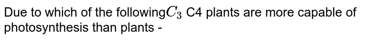 Due to which of the following C _(3 ) C4 plants are more capable of photosynthesis than plants -