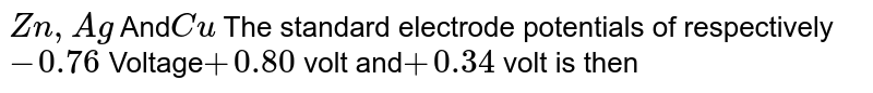 Zn,Ag And Cu The standard electrode potentials respectively -0.76 Volt +0.80 Volts and +0.34 When is the volt