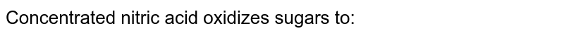 Concentrated nitric acid oxidizes sugars to: