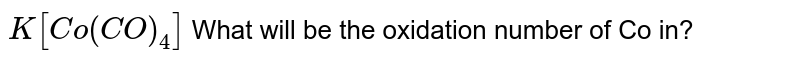 K[Co(CO)_(4)] What will be the oxidation number of Co in?
