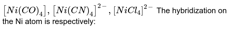 [Ni(CO)_(4)], [Ni(CN)_(4)]^(2-), [NiCl_(4)]^(2-) The hybridization on the Ni atom is respectively: