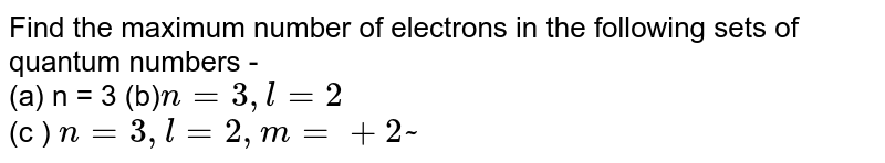 Find the maximum number of electrons in the following sets of quantum numbers - (a) n = 3 (b) n= 3, l = 2 (c ) n = 3 , l = 2 , m = + 2 ~