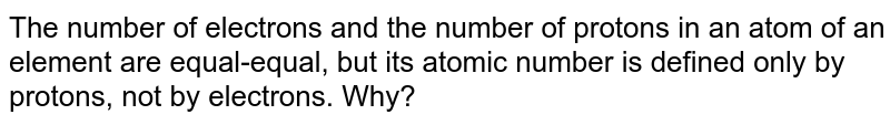The number of electrons and the number of protons in an atom of an element are equal-equal, but its atomic number is defined only by protons, not by electrons. Why?
