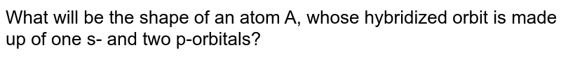 What will be the shape of an atom A, whose hybridized orbit is made up of one s- and two p-orbitals?