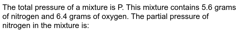 The total pressure of a mixture is P. This mixture contains 5.6 grams of nitrogen and 6.4 grams of oxygen. The partial pressure of nitrogen in the mixture is: