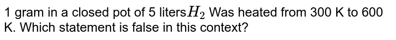 1 gram in a closed pot of 5 liters H_(2) Was heated from 300 K to 600 K. Which statement is false in this context?