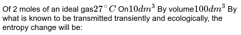 Of 2 moles of an ideal gas 27"^@C On 10 dm^3 By volume 100 dm^3 By what is known to be transmitted transiently and ecologically, the entropy change will be: