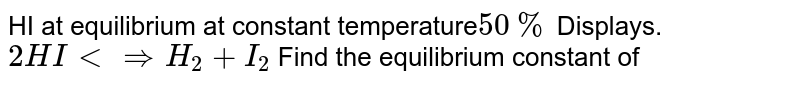 HI at equilibrium at constant temperature 50% Displays. 2HI ltimplies H_(2)+I_(2) Find the equilibrium constant of