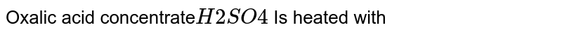 Oxalic acid concentrate H2SO4 Is heated with