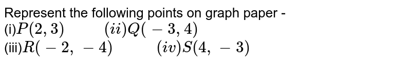Represent the following points on graph paper - (i) P(2,3)" "(ii) Q(-3,4) (iii) R(-2,-4)" "(iv) S(4,-3)