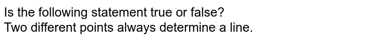 Is the following statement true or false? Two different points always determine a line.